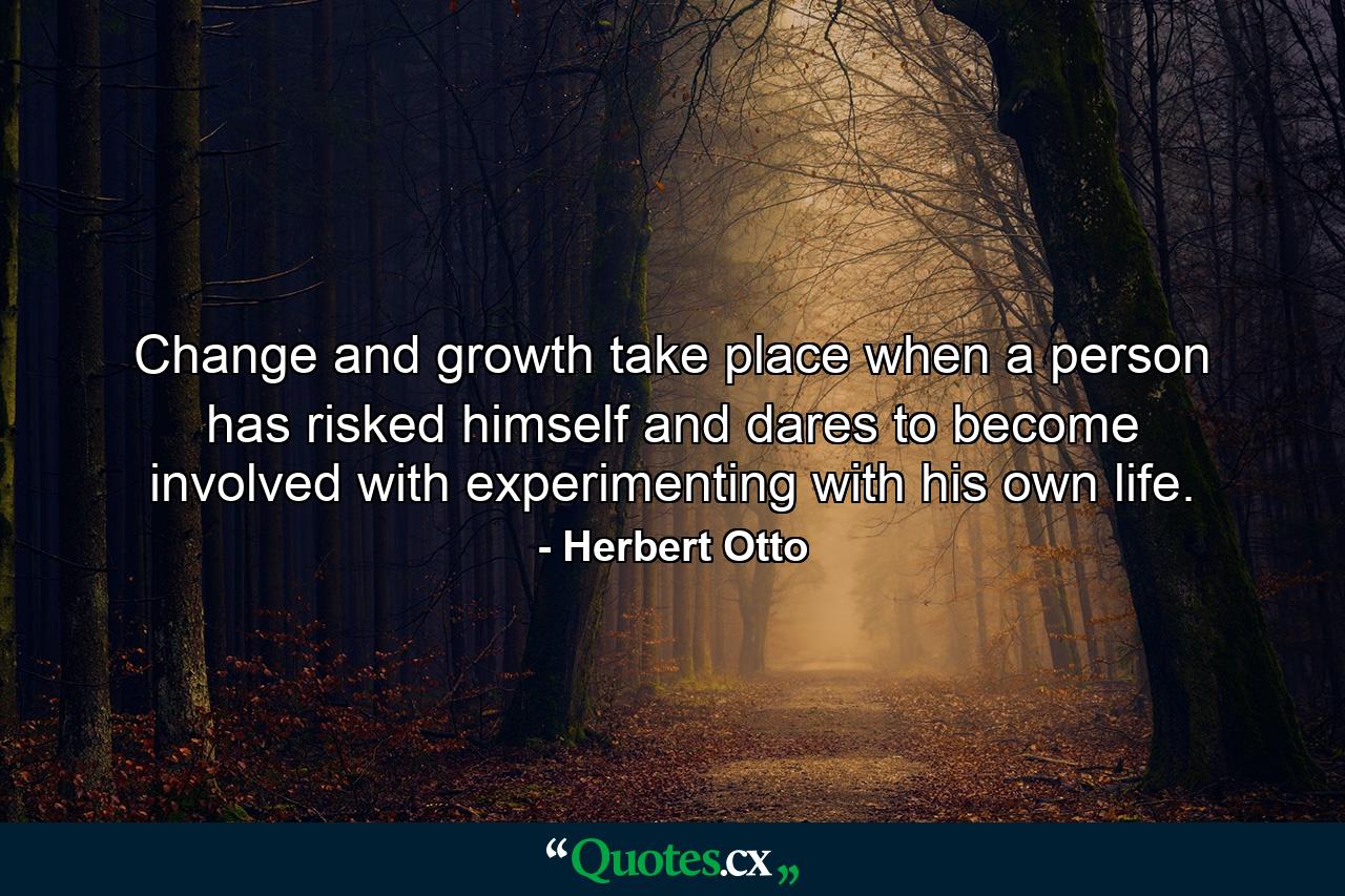 Change and growth take place when a person has risked himself and dares to become involved with experimenting with his own life. - Quote by Herbert Otto