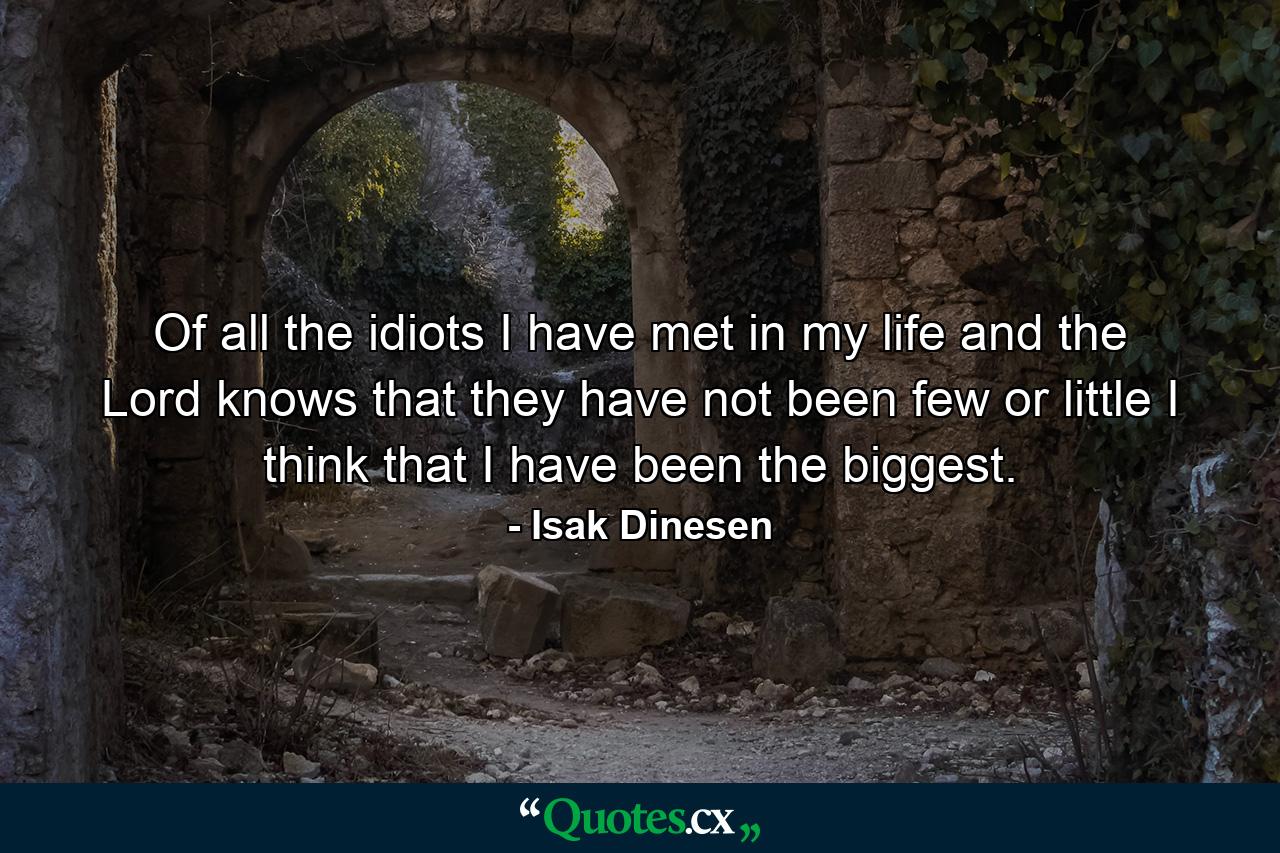 Of all the idiots I have met in my life  and the Lord knows that they have not been few or little  I think that I have been the biggest. - Quote by Isak Dinesen