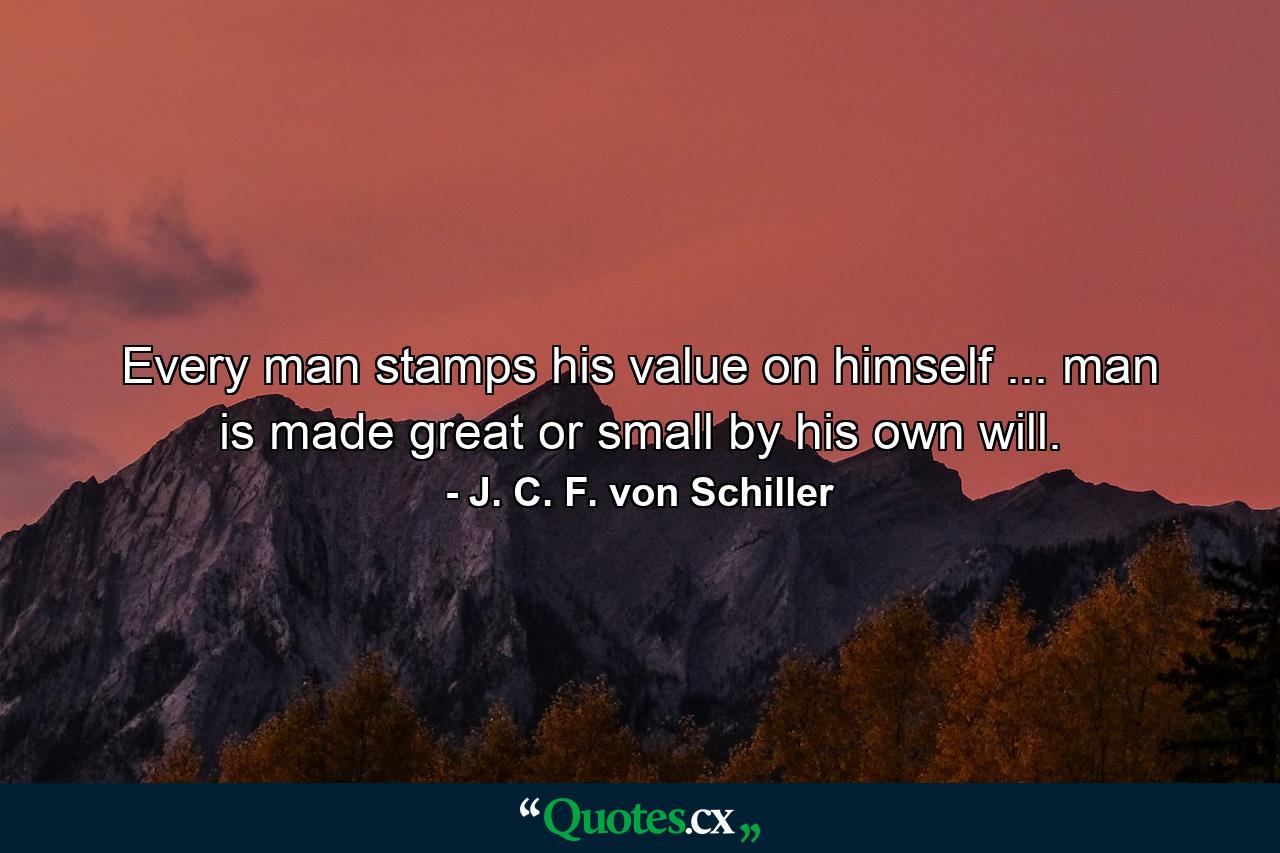 Every man stamps his value on himself ... man is made great or small by his own will. - Quote by J. C. F. von Schiller