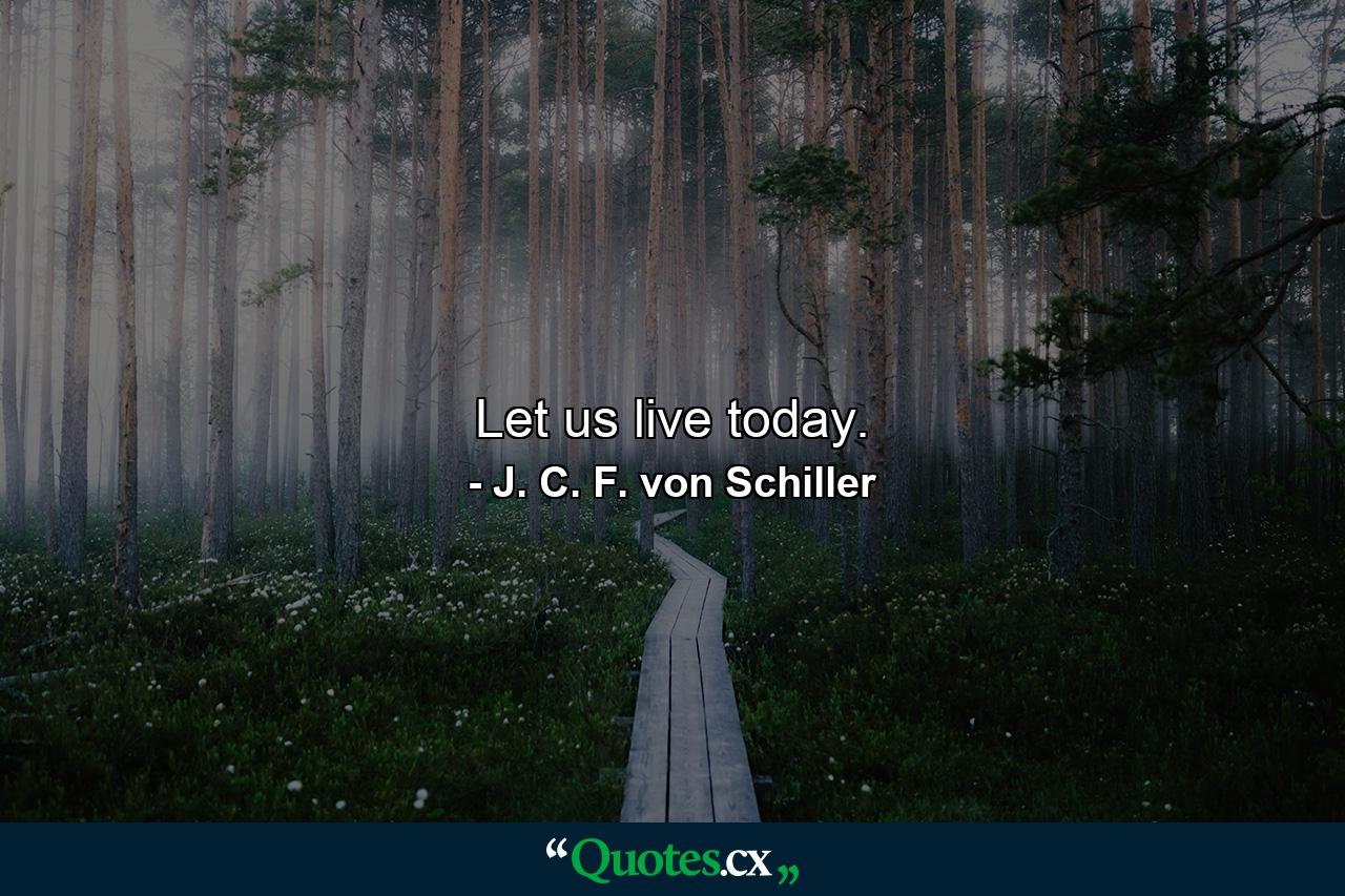 Let us live today. - Quote by J. C. F. von Schiller