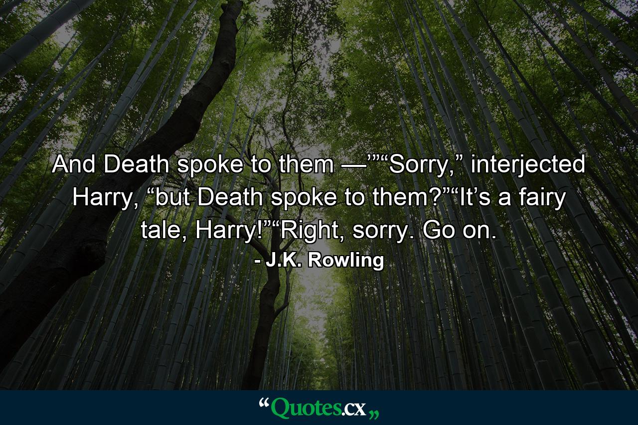 And Death spoke to them —’”“Sorry,” interjected Harry, “but Death spoke to them?”“It’s a fairy tale, Harry!”“Right, sorry. Go on. - Quote by J.K. Rowling