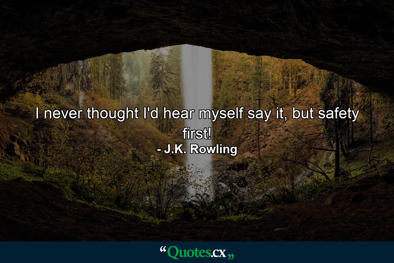 I never thought I'd hear myself say it, but safety first! - Quote by J.K. Rowling