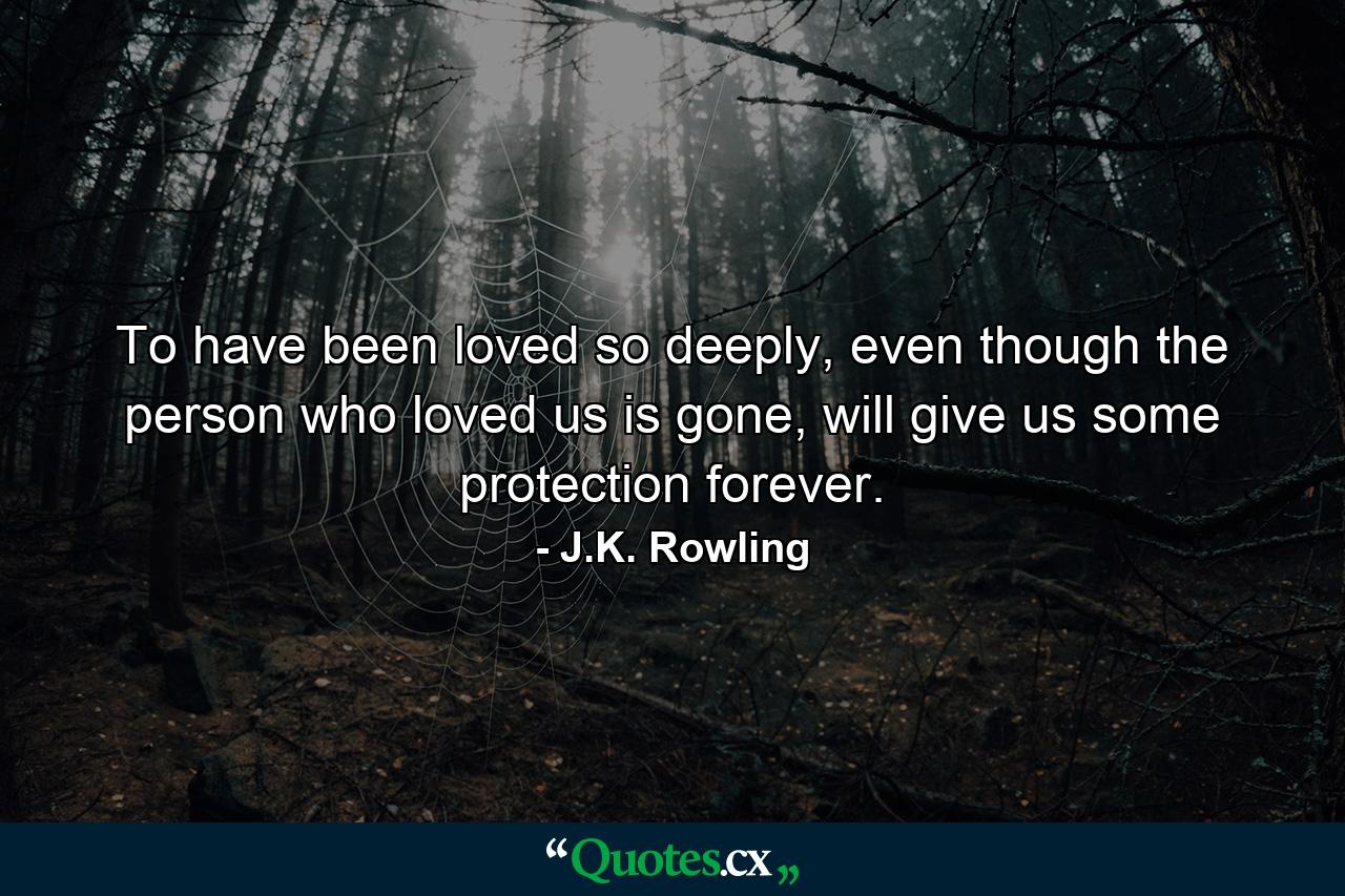 To have been loved so deeply, even though the person who loved us is gone, will give us some protection forever. - Quote by J.K. Rowling