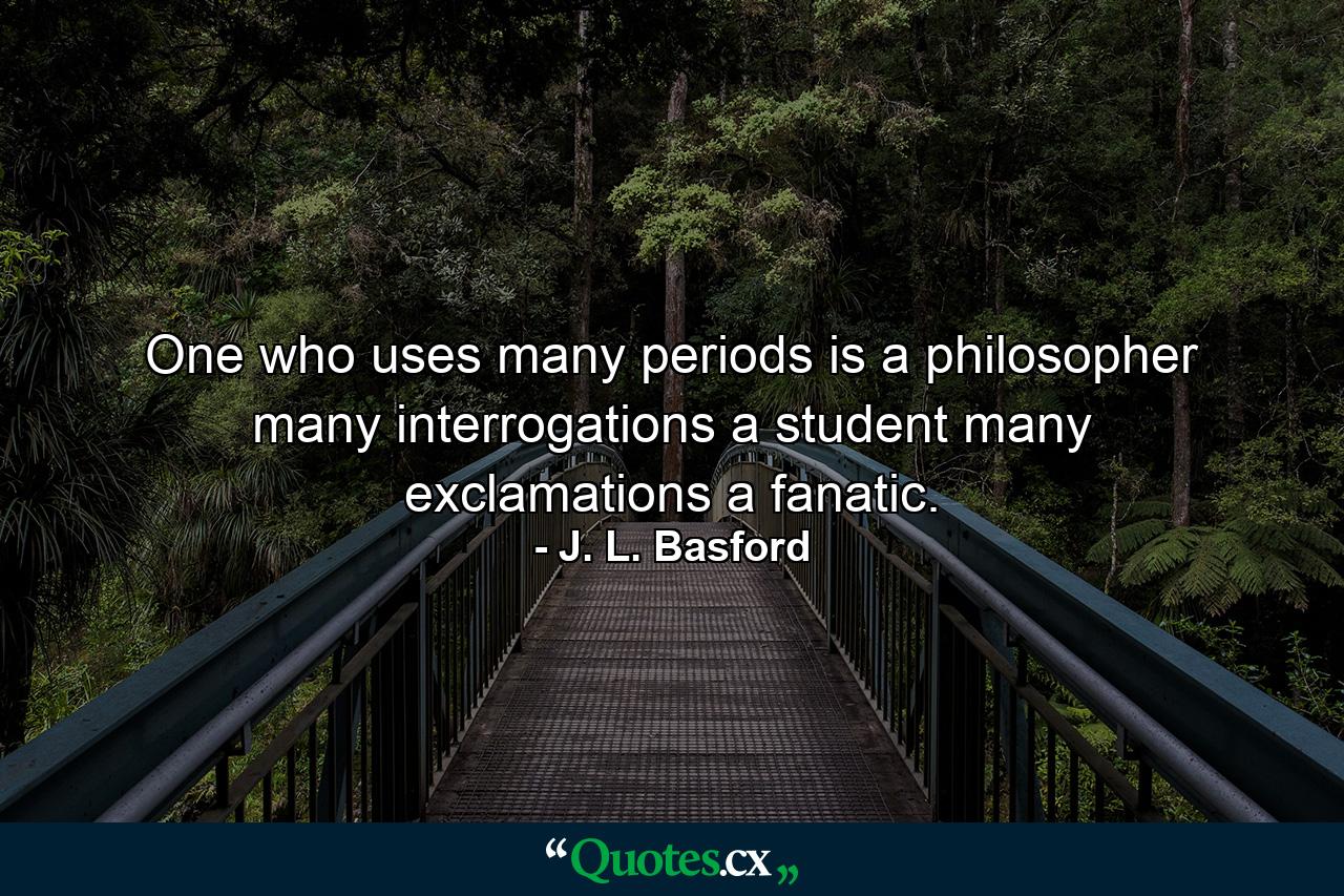 One who uses many periods is a philosopher  many interrogations  a student  many exclamations  a fanatic. - Quote by J. L. Basford