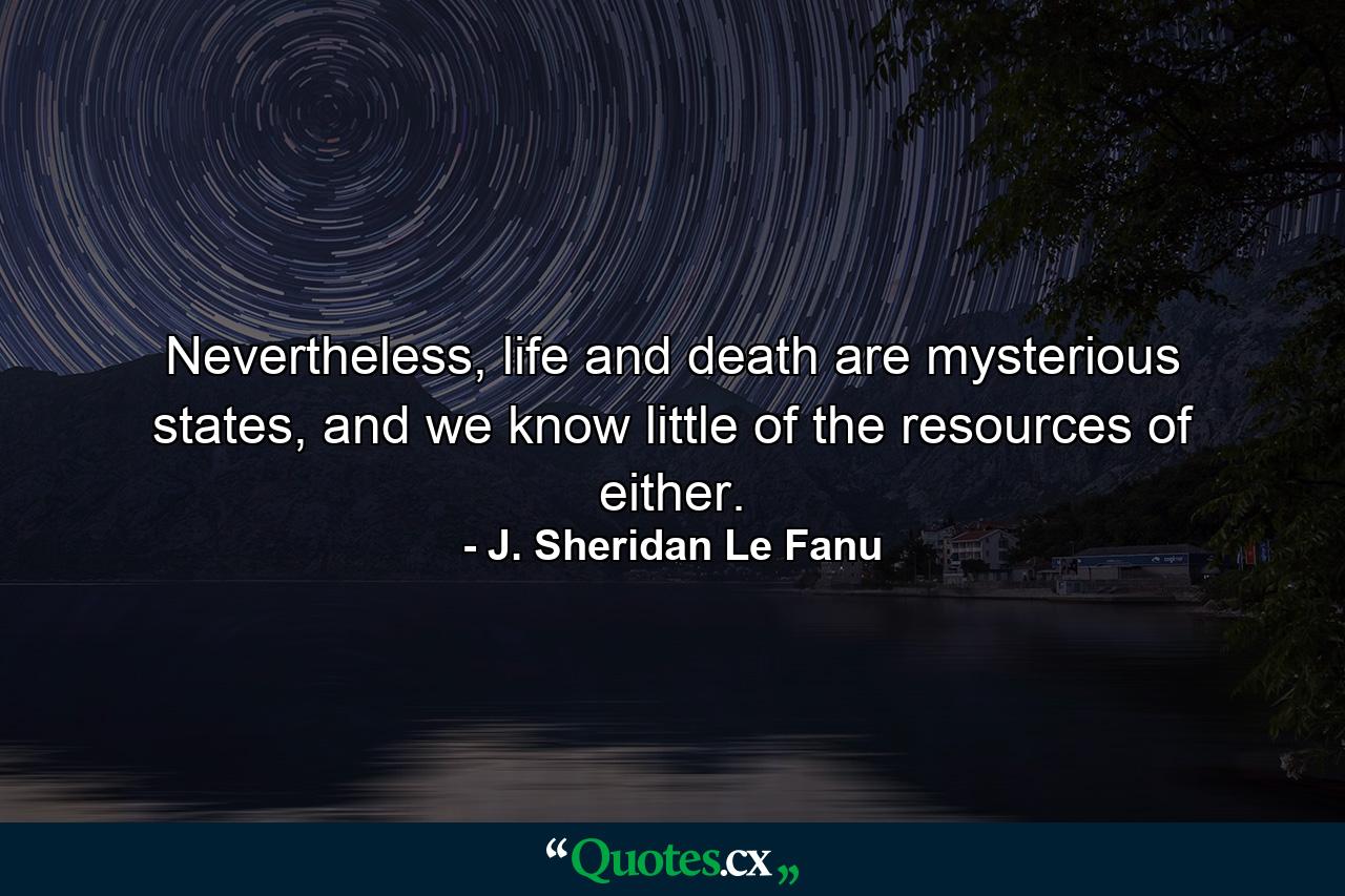 Nevertheless, life and death are mysterious states, and we know little of the resources of either. - Quote by J. Sheridan Le Fanu