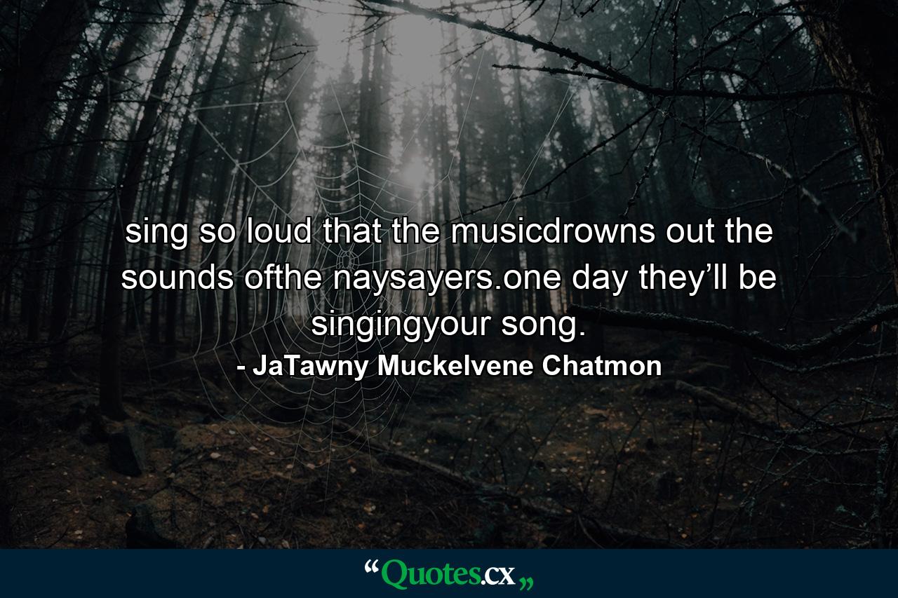 sing so loud that the musicdrowns out the sounds ofthe naysayers.one day they’ll be singingyour song. - Quote by JaTawny Muckelvene Chatmon