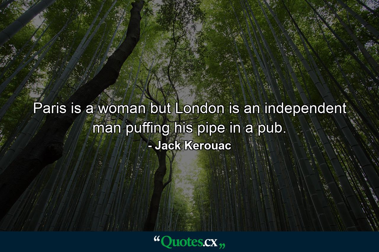 Paris is a woman but London is an independent man puffing his pipe in a pub. - Quote by Jack Kerouac