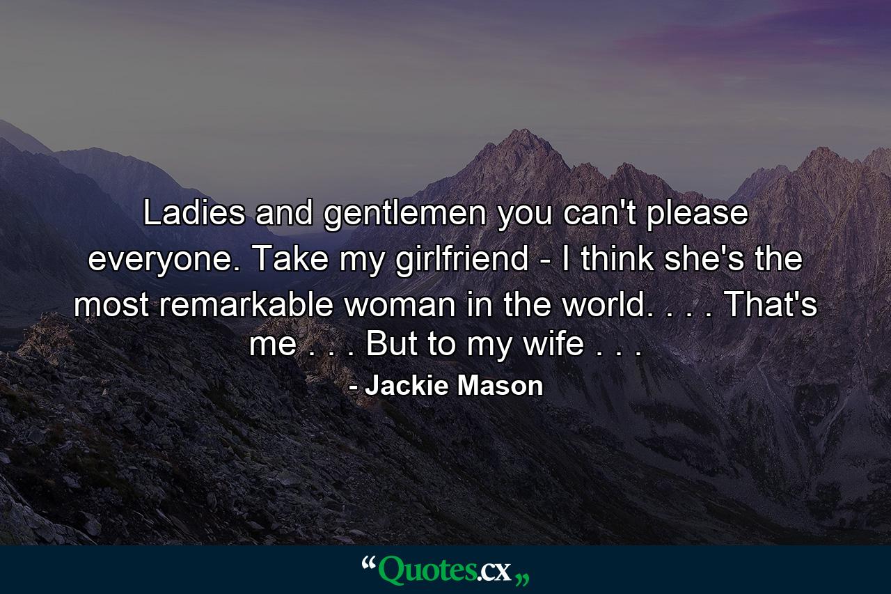 Ladies and gentlemen  you can't please everyone. Take my girlfriend - I think she's the most remarkable woman in the world. . . . That's me . . . But to my wife . . . - Quote by Jackie Mason