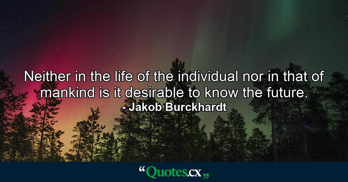 Neither in the life of the individual nor in that of mankind is it desirable to know the future. - Quote by Jakob Burckhardt