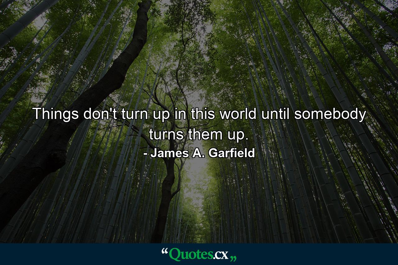 Things don't turn up in this world until somebody turns them up. - Quote by James A. Garfield