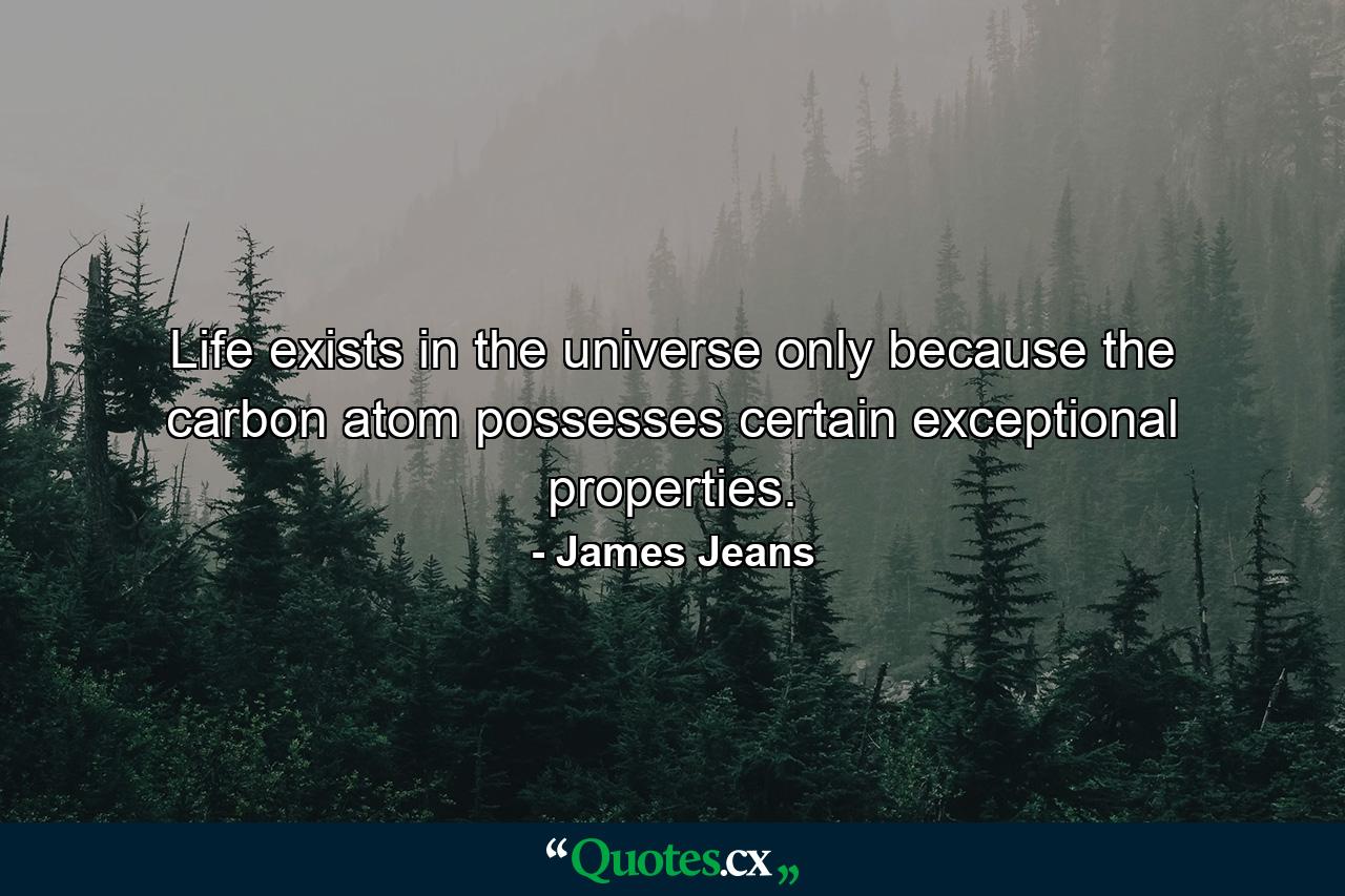 Life exists in the universe only because the carbon atom possesses certain exceptional properties. - Quote by James Jeans