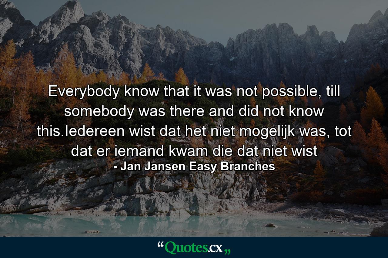 Everybody know that it was not possible, till somebody was there and did not know this.Iedereen wist dat het niet mogelijk was, tot dat er iemand kwam die dat niet wist - Quote by Jan Jansen Easy Branches