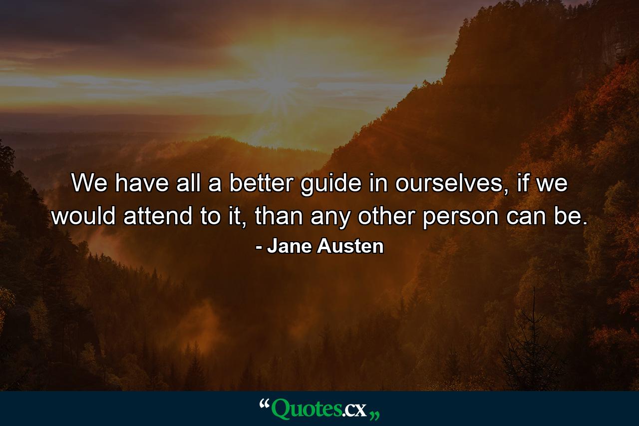 We have all a better guide in ourselves, if we would attend to it, than any other person can be. - Quote by Jane Austen