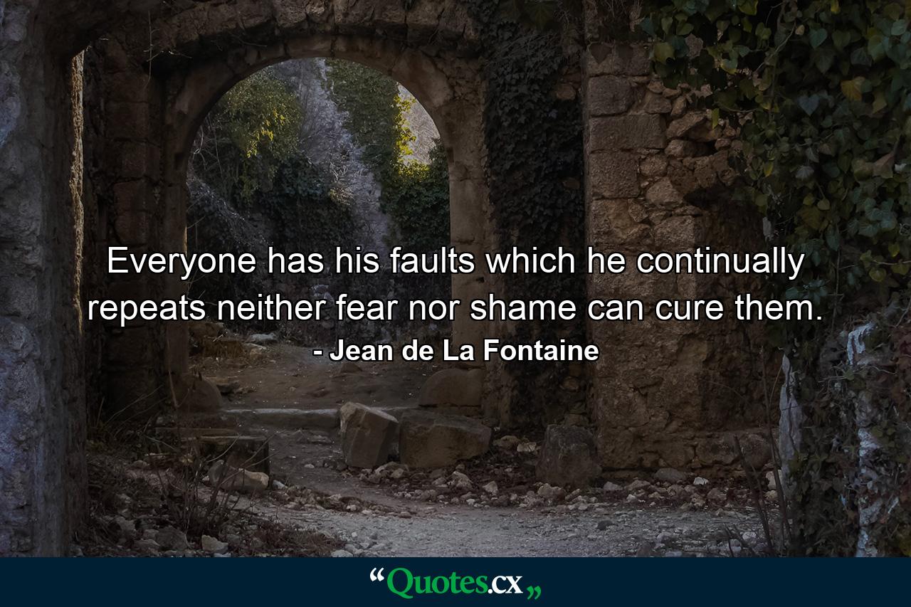 Everyone has his faults which he continually repeats  neither fear nor shame can cure them. - Quote by Jean de La Fontaine