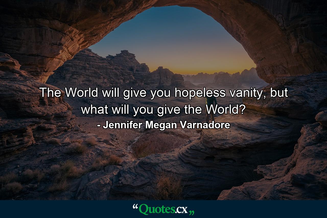 The World will give you hopeless vanity, but what will you give the World? - Quote by Jennifer Megan Varnadore