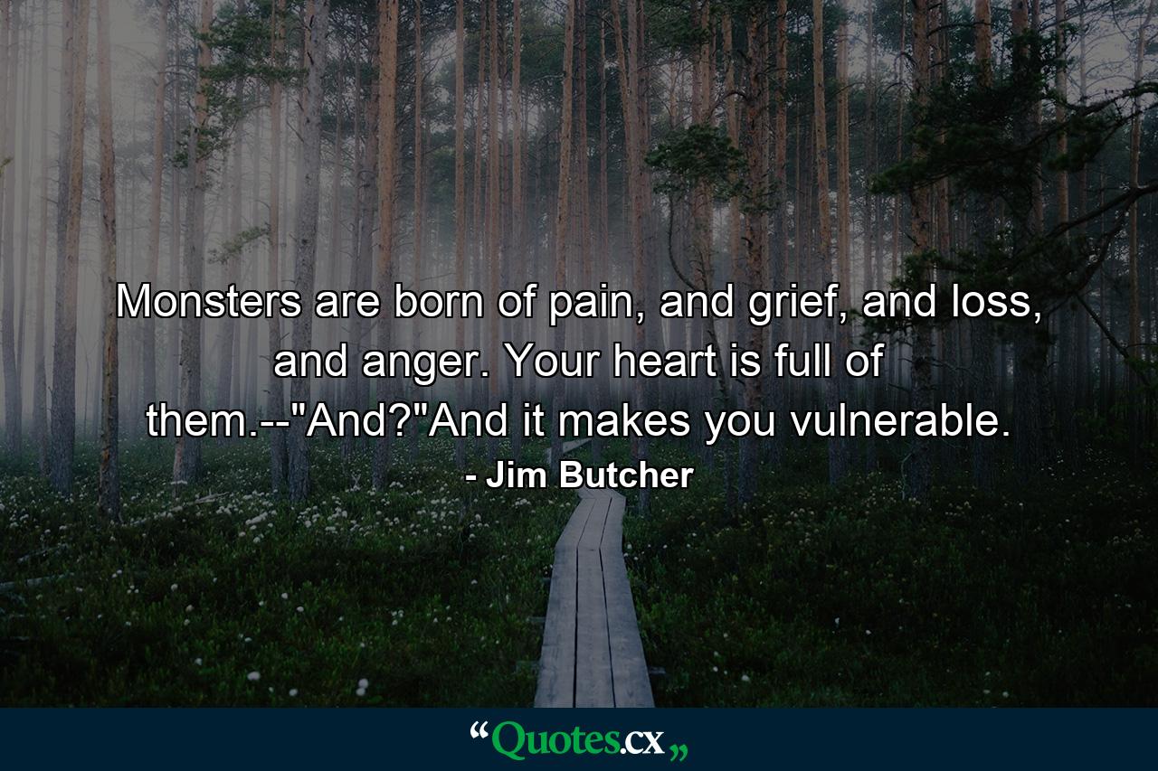 Monsters are born of pain, and grief, and loss, and anger. Your heart is full of them.--