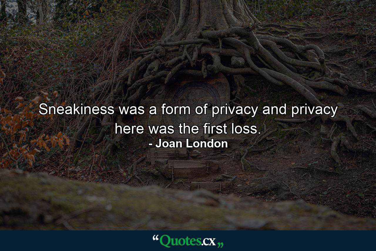 Sneakiness was a form of privacy and privacy here was the first loss. - Quote by Joan London