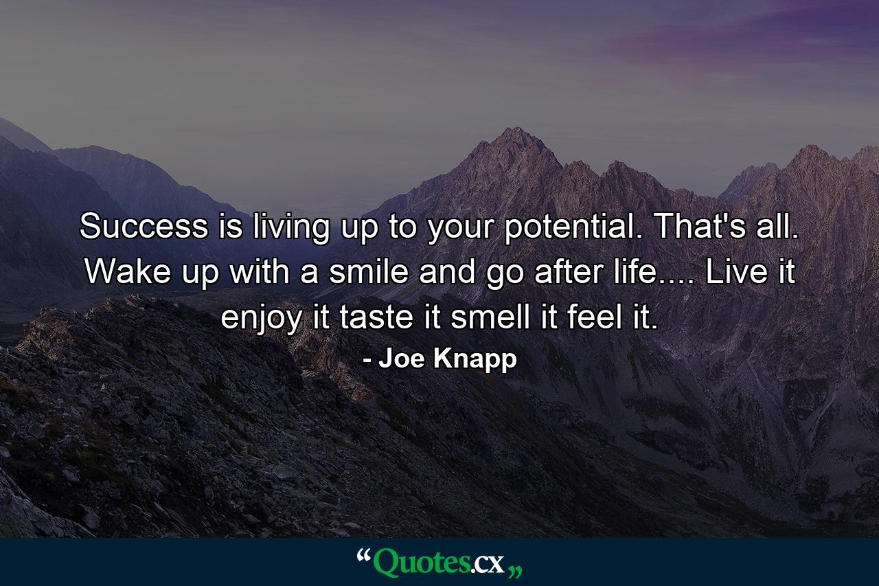 Success is living up to your potential. That's all. Wake up with a smile and go after life.... Live it  enjoy it  taste it  smell it  feel it. - Quote by Joe Knapp