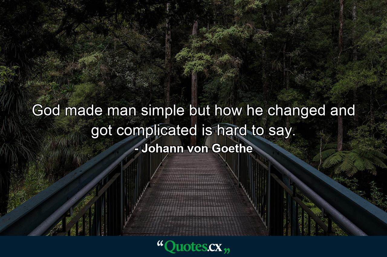 God made man simple  but how he changed and got complicated is hard to say. - Quote by Johann von Goethe