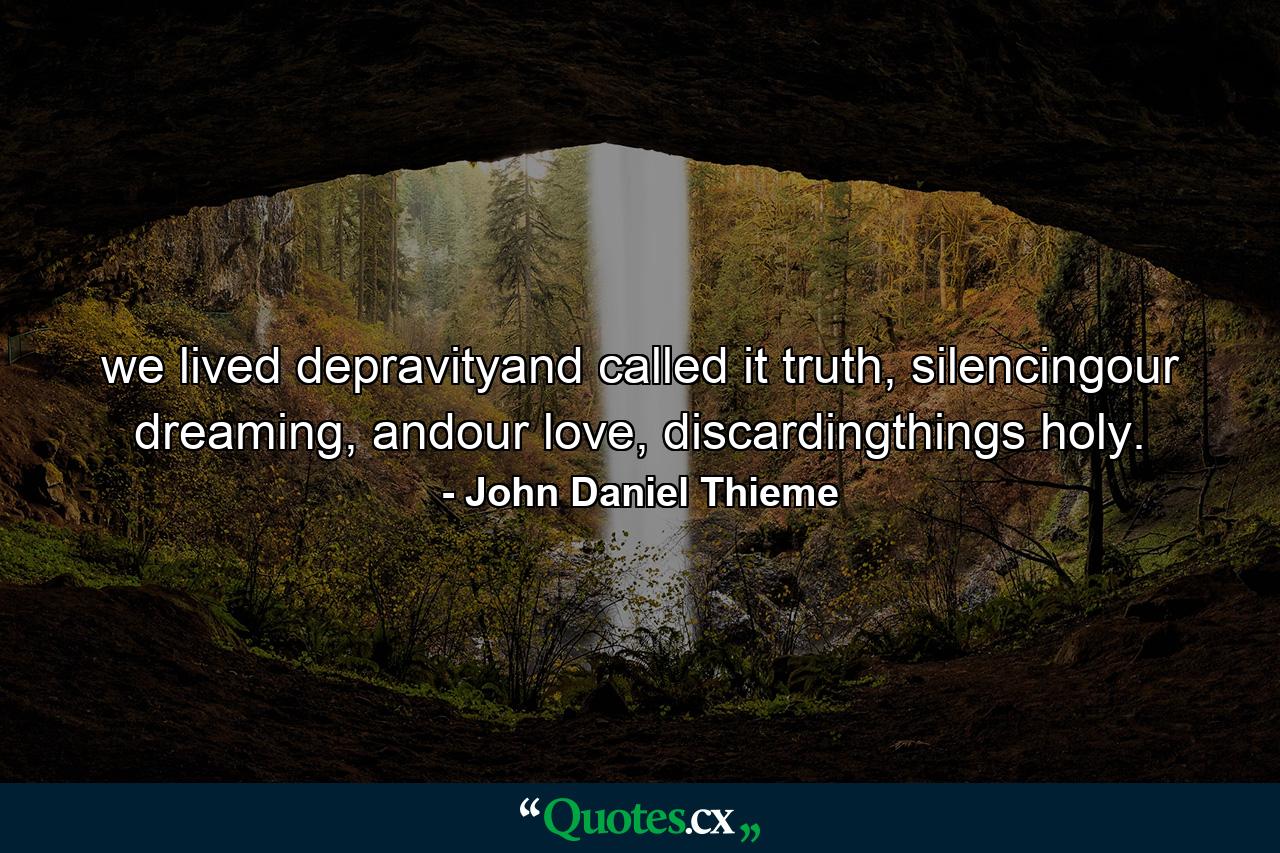 we lived depravityand called it truth, silencingour dreaming, andour love, discardingthings holy. - Quote by John Daniel Thieme