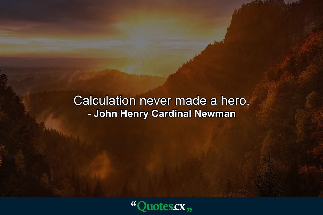 Calculation never made a hero. - Quote by John Henry Cardinal Newman