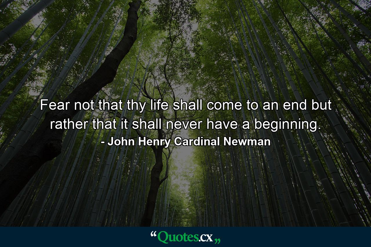 Fear not that thy life shall come to an end  but rather that it shall never have a beginning. - Quote by John Henry Cardinal Newman