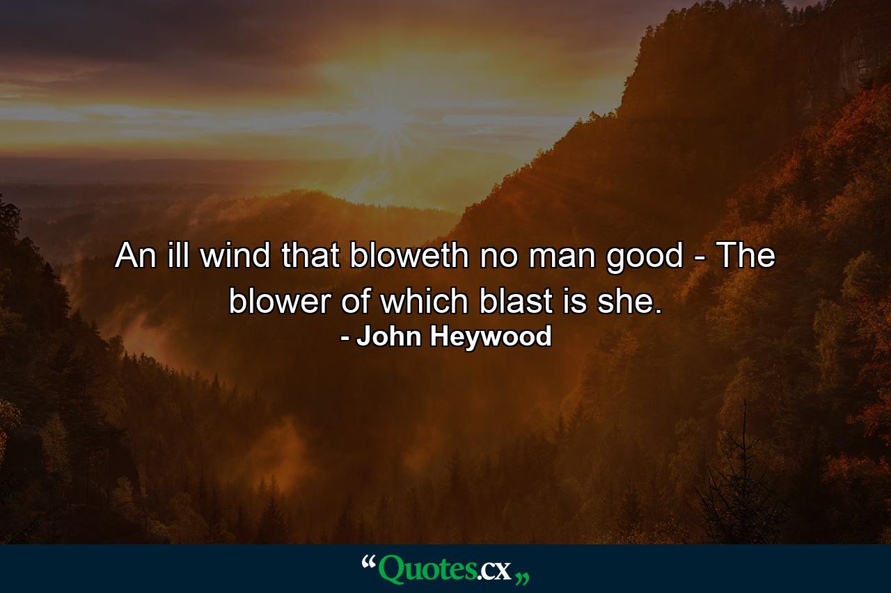 An ill wind that bloweth no man good -  The blower of which blast is she. - Quote by John Heywood