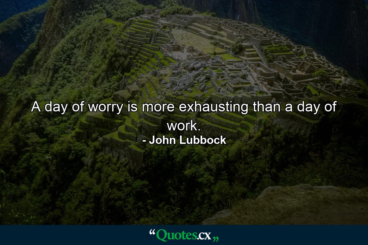 A day of worry is more exhausting than a day of work. - Quote by John Lubbock