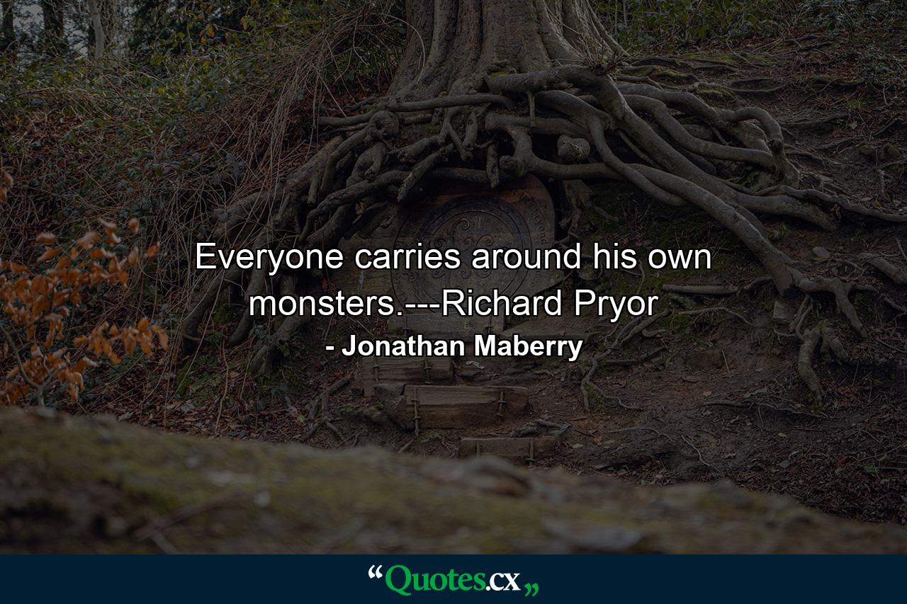 Everyone carries around his own monsters.---Richard Pryor - Quote by Jonathan Maberry