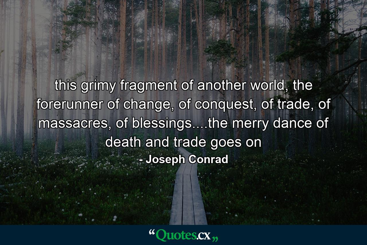 this grimy fragment of another world, the forerunner of change, of conquest, of trade, of massacres, of blessings....the merry dance of death and trade goes on - Quote by jainerry