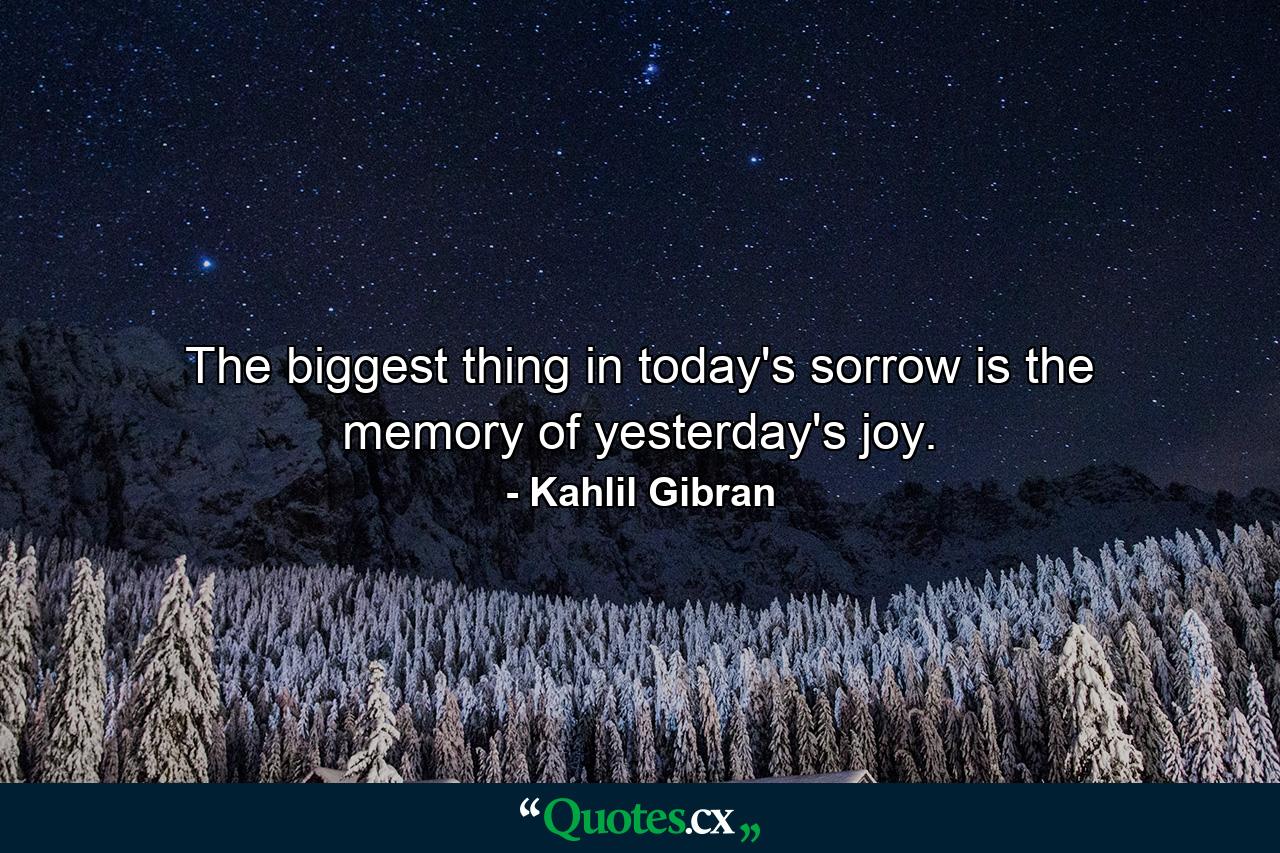 The biggest thing in today's sorrow is the memory of yesterday's joy. - Quote by Kahlil Gibran