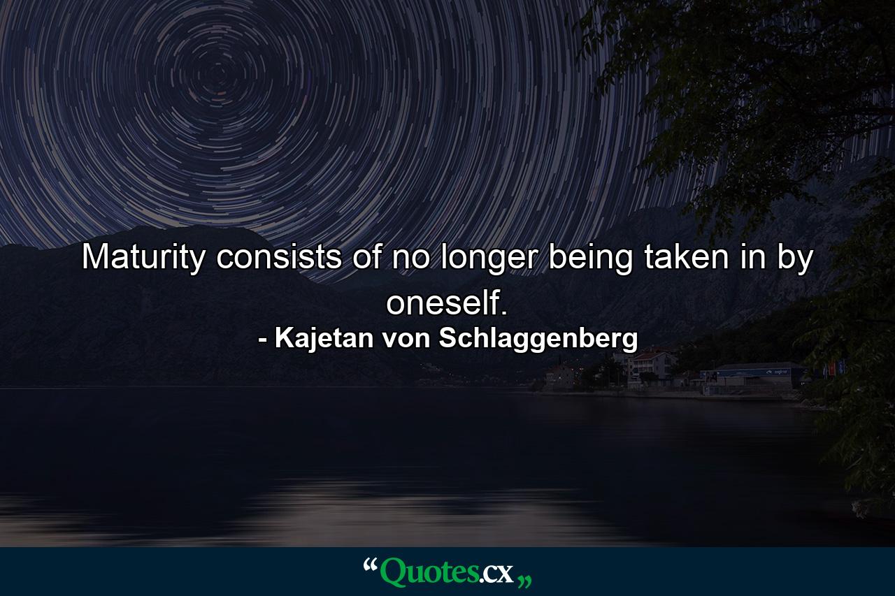 Maturity consists of no longer being taken in by oneself. - Quote by Kajetan von Schlaggenberg