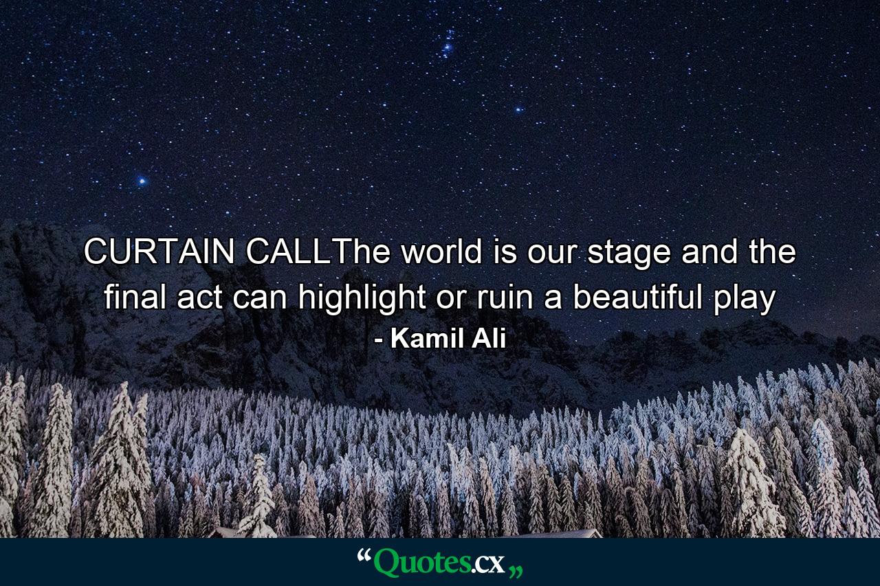 CURTAIN CALLThe world is our stage and the final act can highlight or ruin a beautiful play - Quote by Kamil Ali