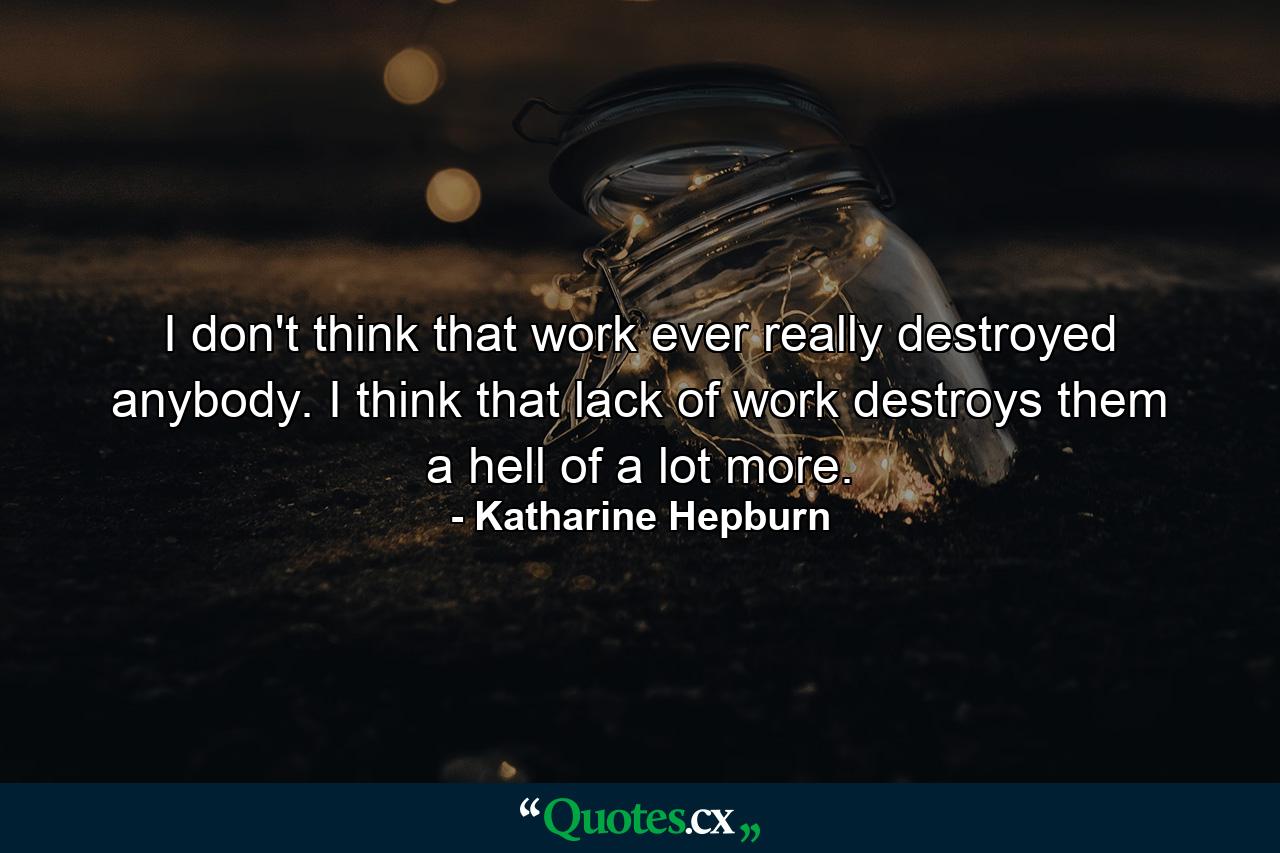 I don't think that work ever really destroyed anybody. I think that lack of work destroys them a hell of a lot more. - Quote by Katharine Hepburn