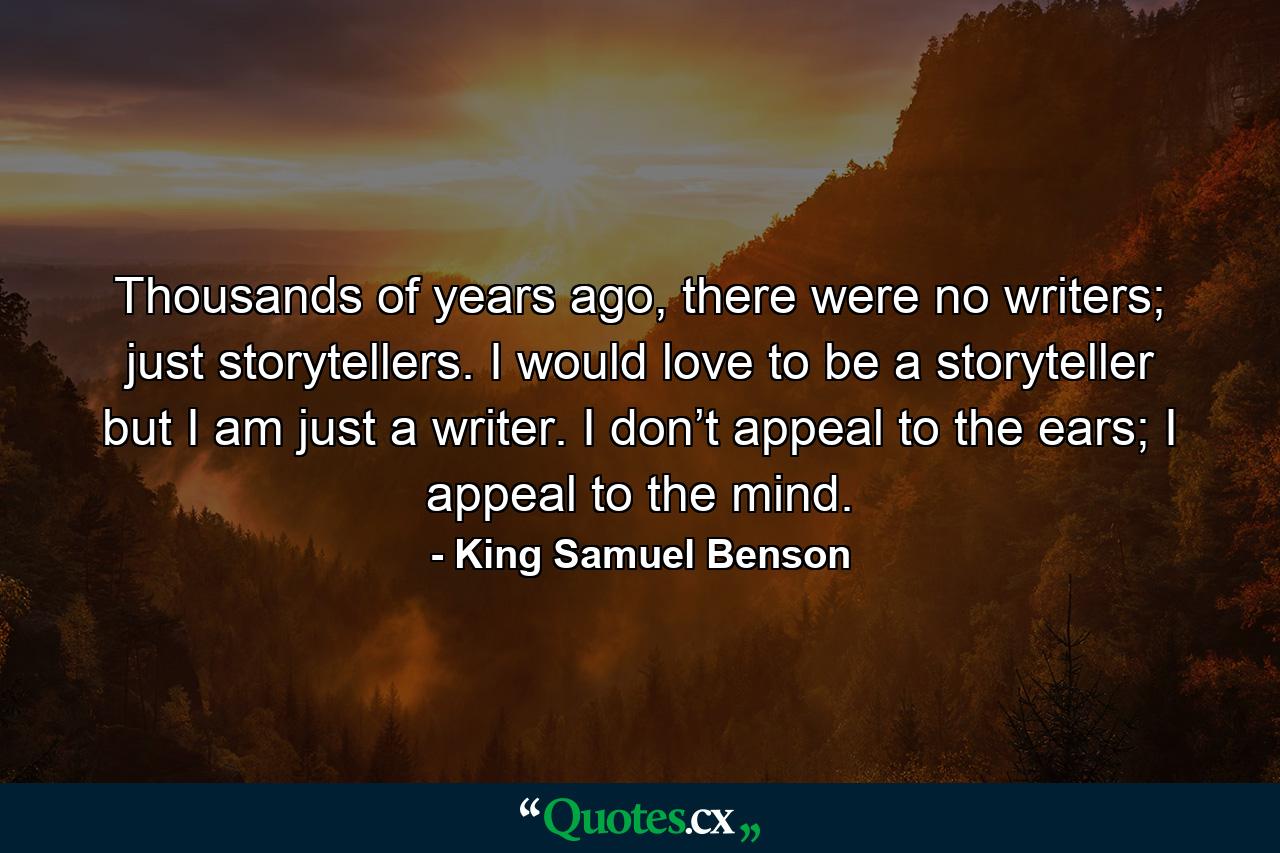 Thousands of years ago, there were no writers; just storytellers. I would love to be a storyteller but I am just a writer. I don’t appeal to the ears; I appeal to the mind. - Quote by King Samuel Benson