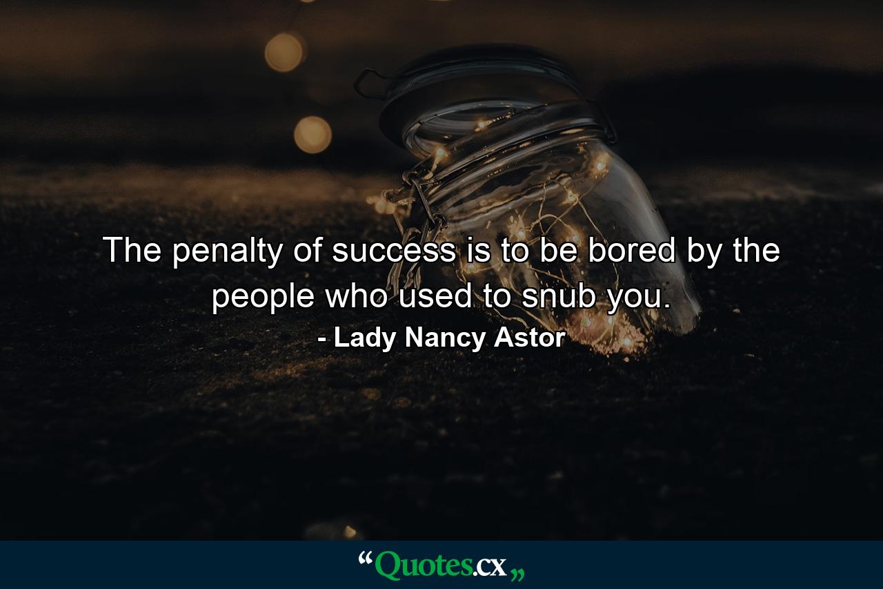 The penalty of success is to be bored by the people who used to snub you. - Quote by Lady Nancy Astor