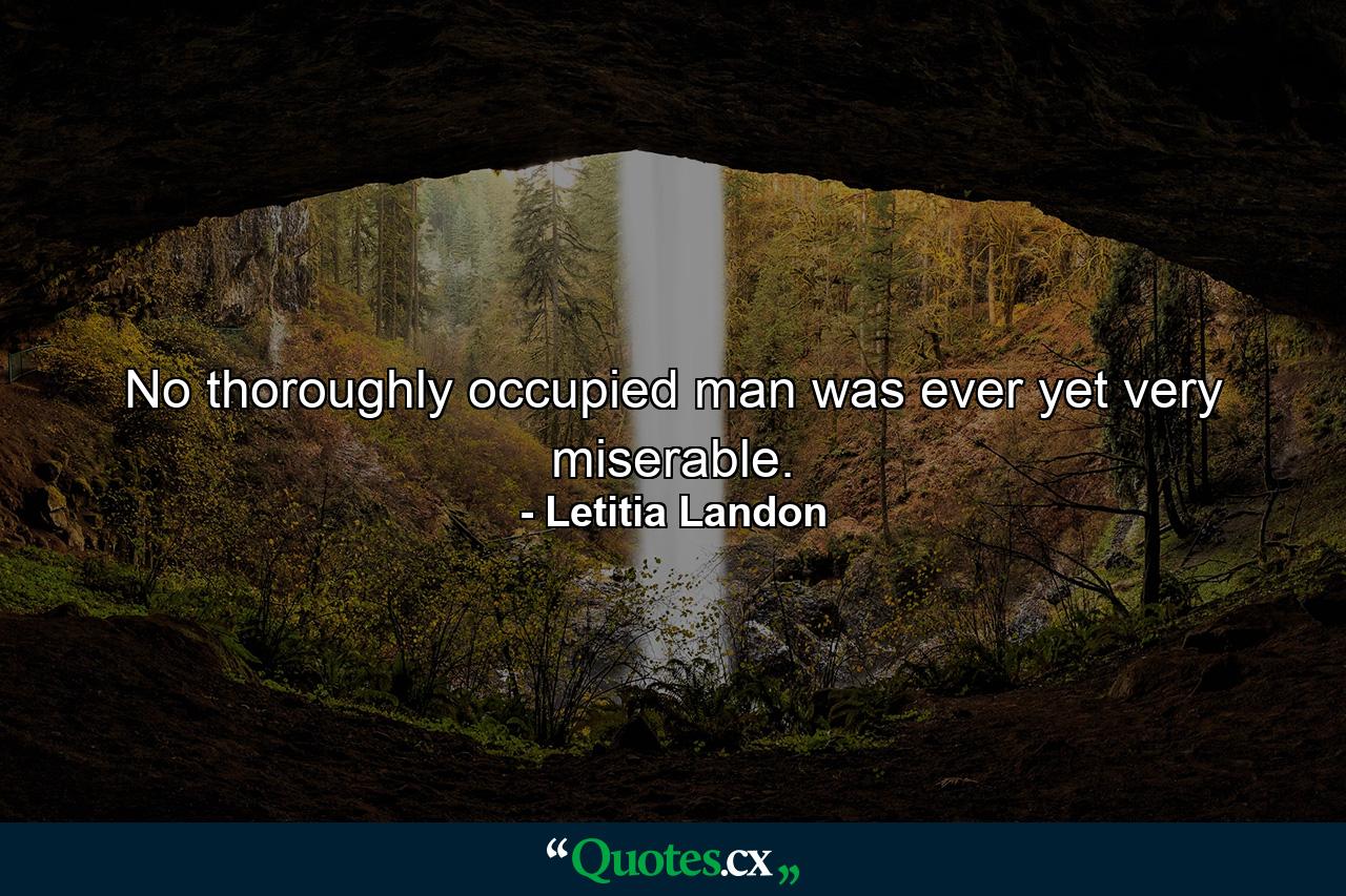 No thoroughly occupied man was ever yet very miserable. - Quote by Letitia Landon