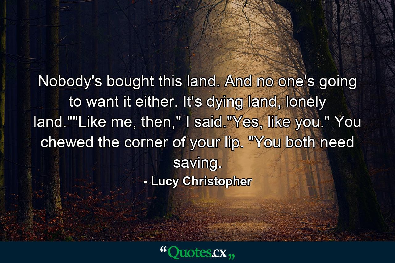 Nobody's bought this land. And no one's going to want it either. It's dying land, lonely land.