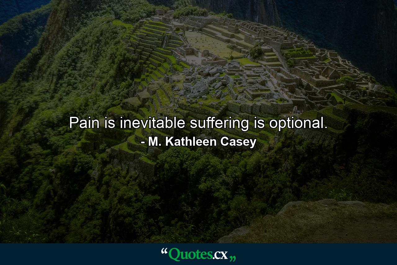 Pain is inevitable  suffering is optional. - Quote by M. Kathleen Casey