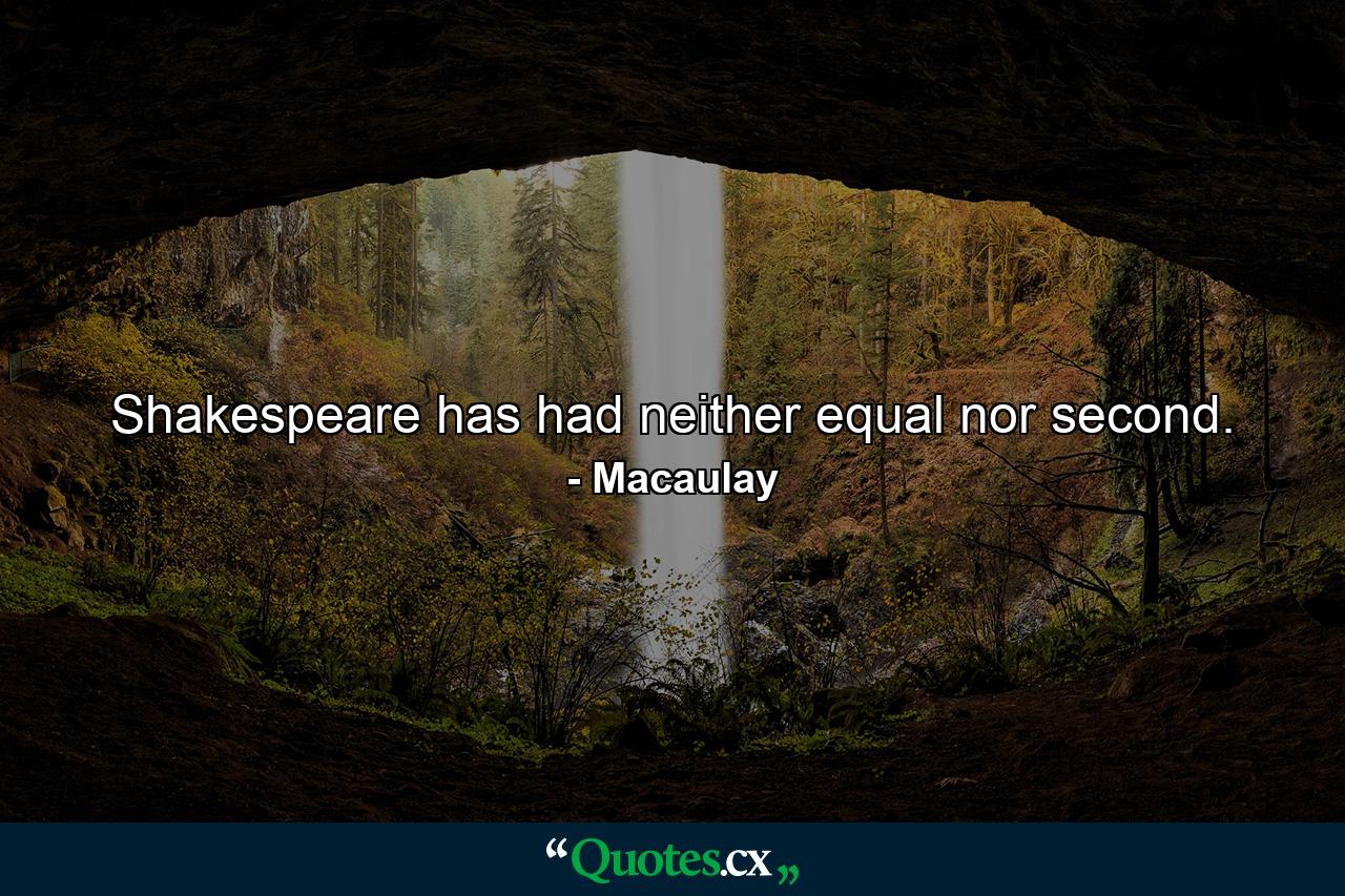 Shakespeare has had neither equal nor second. - Quote by Macaulay