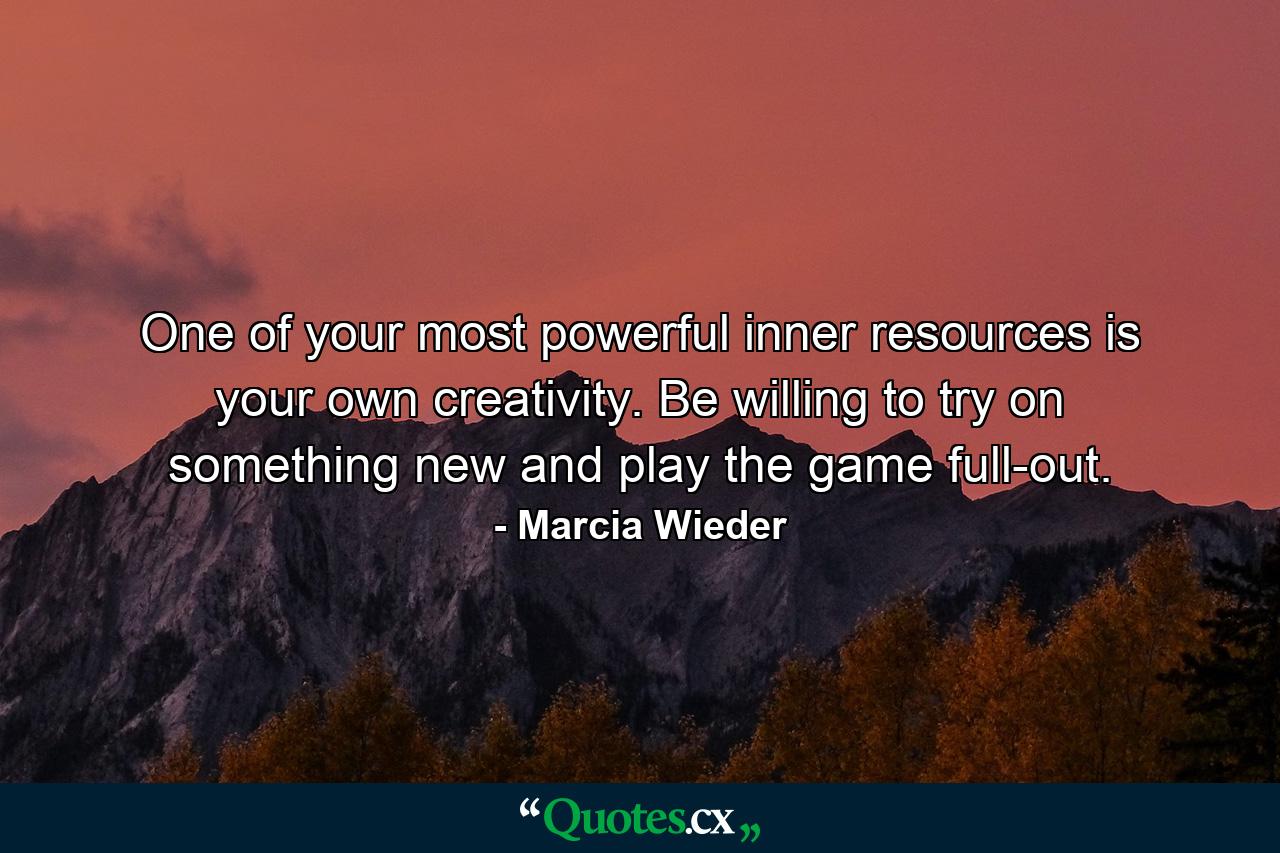 One of your most powerful inner resources is your own creativity. Be willing to try on something new and play the game full-out. - Quote by Marcia Wieder