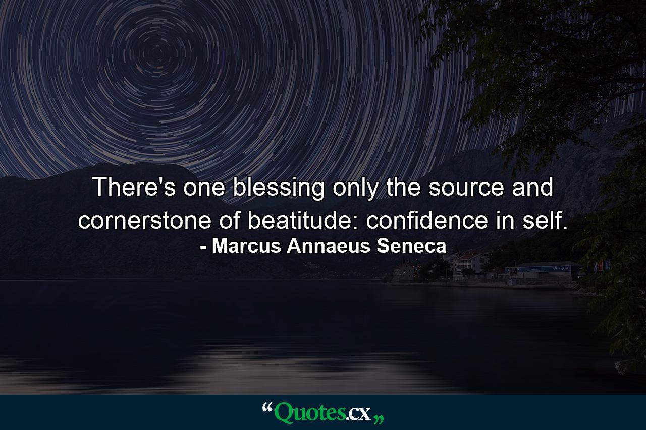 There's one blessing only  the source and cornerstone of beatitude: confidence in self. - Quote by Marcus Annaeus Seneca