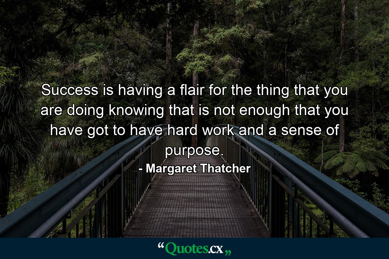 Success is having a flair for the thing that you are doing  knowing that is not enough  that you have got to have hard work and a sense of purpose. - Quote by Margaret Thatcher