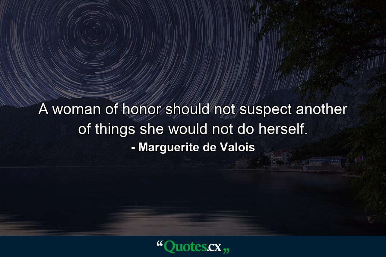 A woman of honor should not suspect another of things she would not do herself. - Quote by Marguerite de Valois