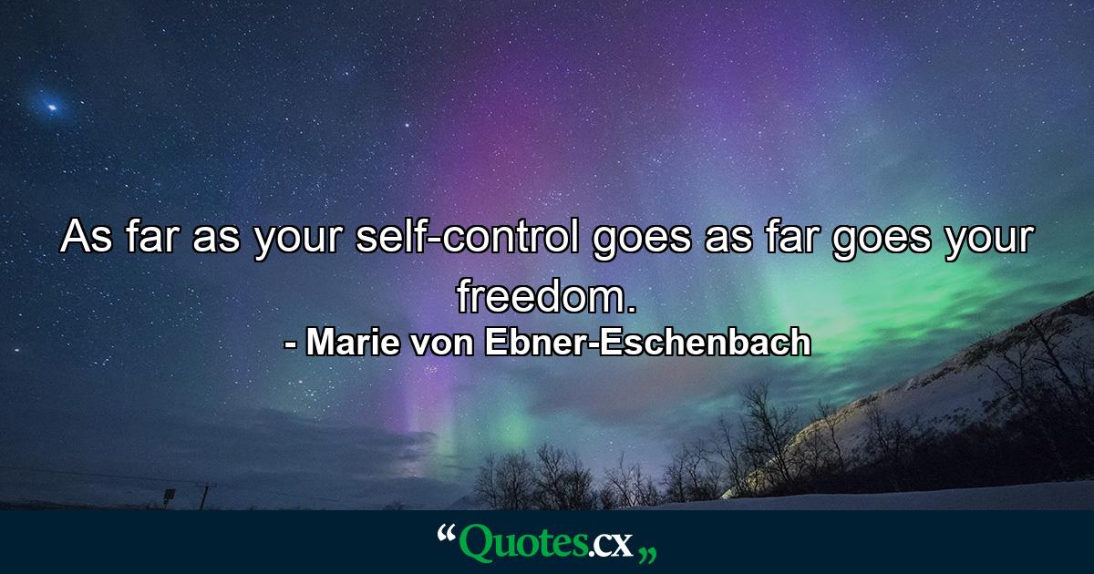 As far as your self-control goes  as far goes your freedom. - Quote by Marie von Ebner-Eschenbach