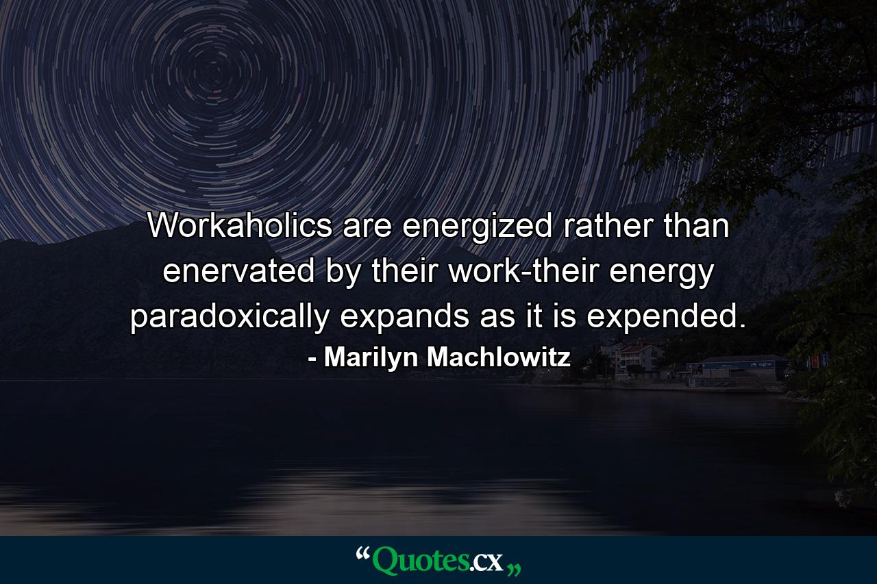 Workaholics are energized rather than enervated by their work-their energy paradoxically expands as it is expended. - Quote by Marilyn Machlowitz