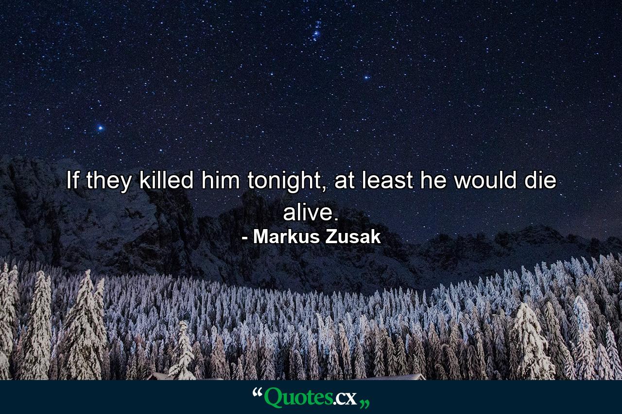 If they killed him tonight, at least he would die alive. - Quote by Markus Zusak