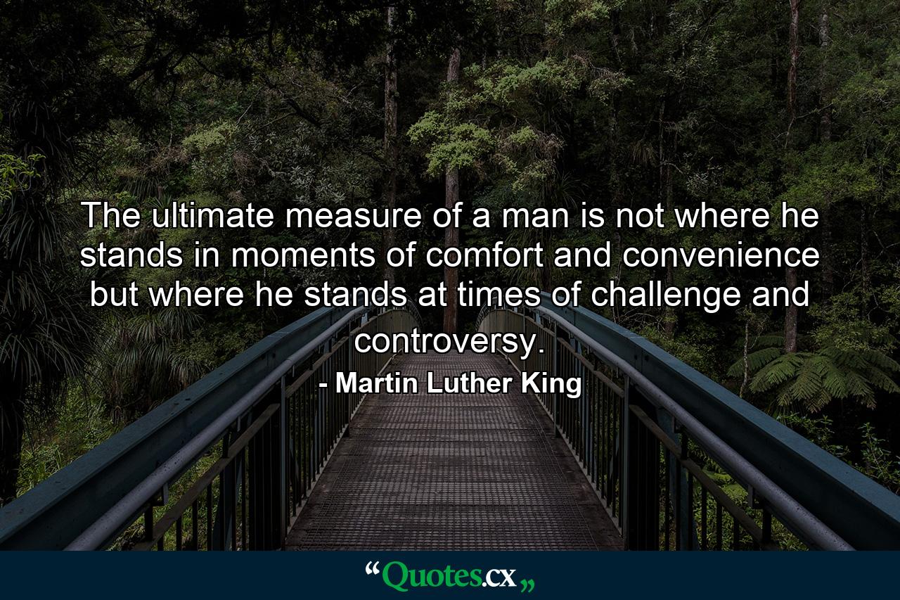 The ultimate measure of a man is not where he stands in moments of comfort and convenience  but where he stands at times of challenge and controversy. - Quote by Martin Luther King