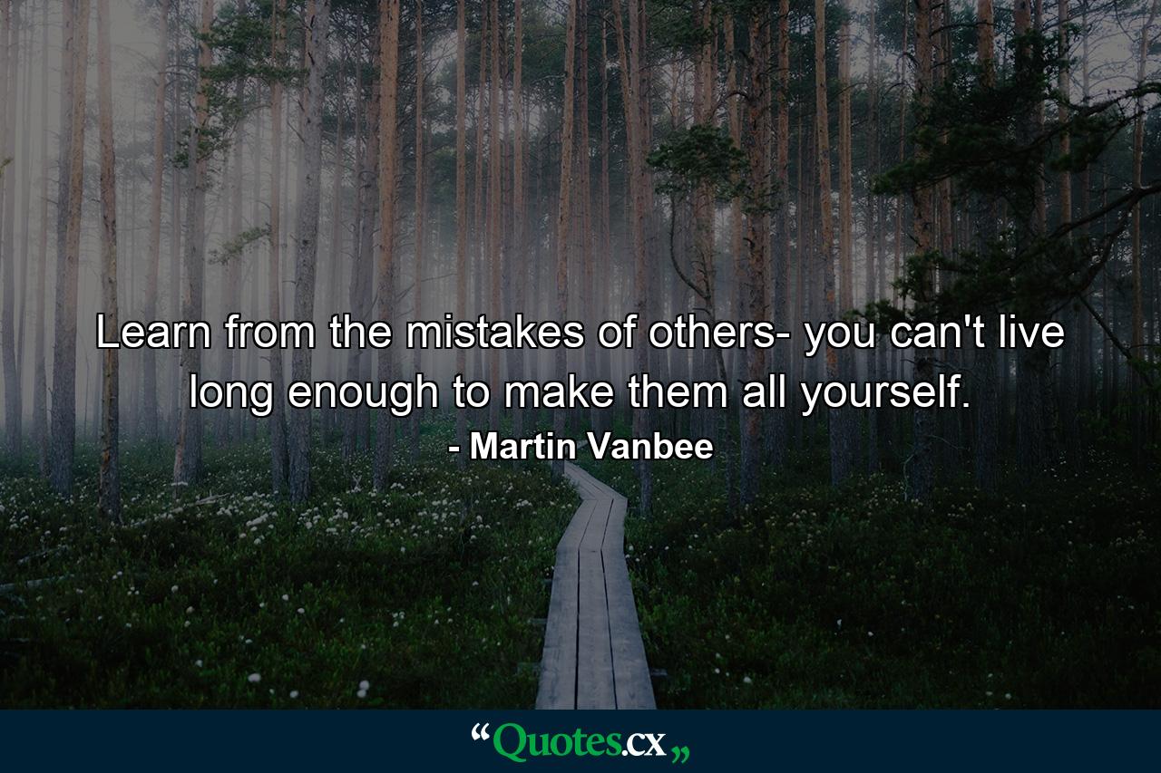 Learn from the mistakes of others- you can't live long enough to make them all yourself. - Quote by Martin Vanbee