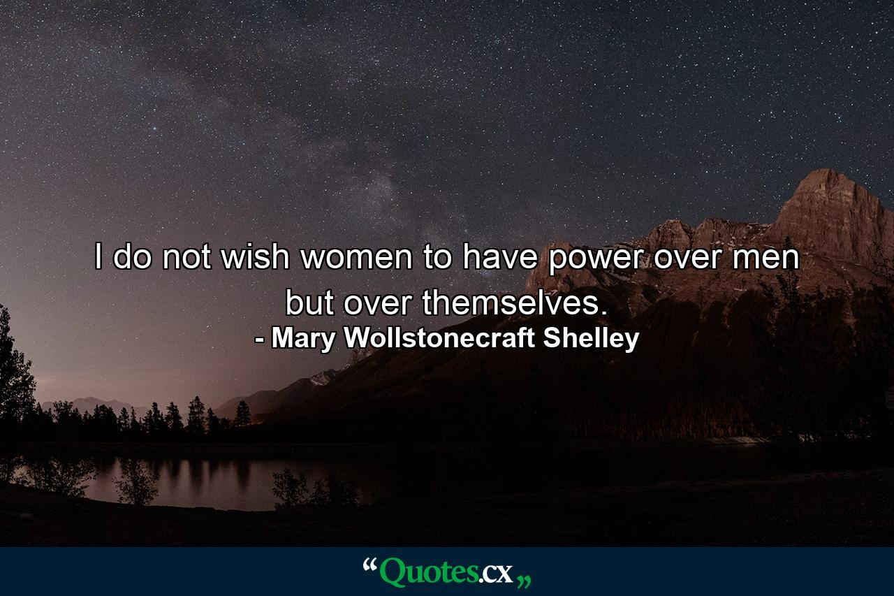 I do not wish women to have power over men  but over themselves. - Quote by Mary Wollstonecraft Shelley